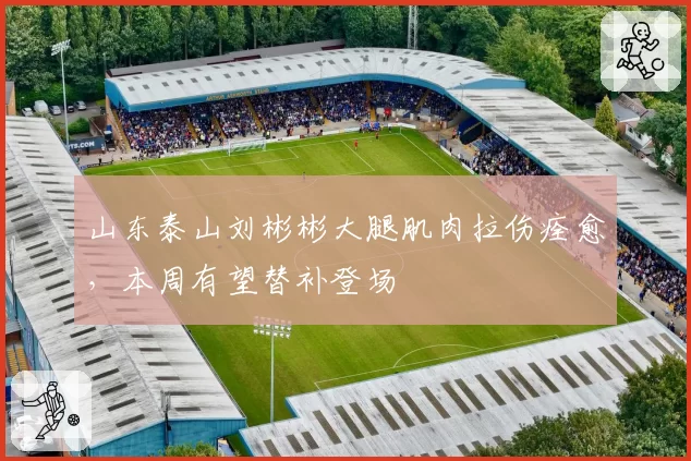 山东泰山刘彬彬大腿肌肉拉伤痊愈,本周有望替补登场