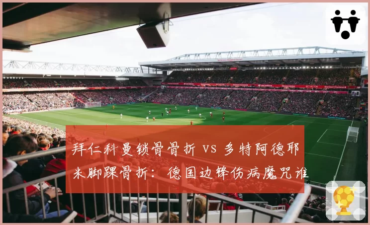 拜仁科曼锁骨骨折 vs 多特阿德耶米脚踝骨折：德国边锋伤病魔咒谁更倒霉？