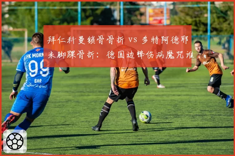 拜仁科曼锁骨骨折 vs 多特阿德耶米脚踝骨折:德国边锋伤病魔咒谁更倒霉?