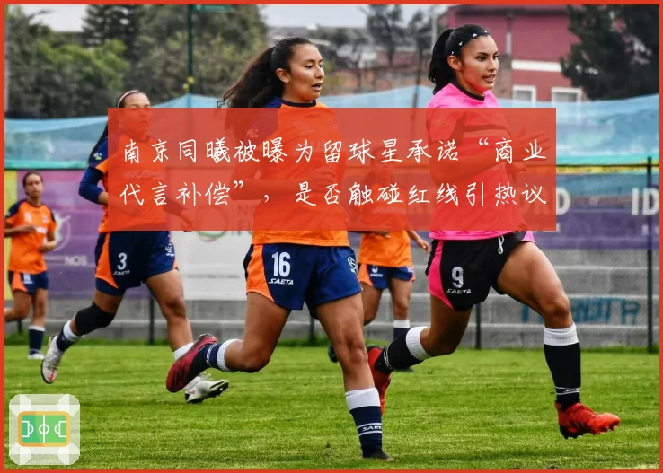 南京同曦被曝为留球星承诺“商业代言补偿”，是否触碰红线引热议
