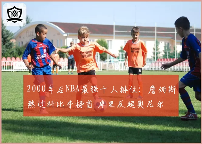 2000年后NBA最强十人排位：詹姆斯熬过科比夺榜首 库里反超奥尼尔