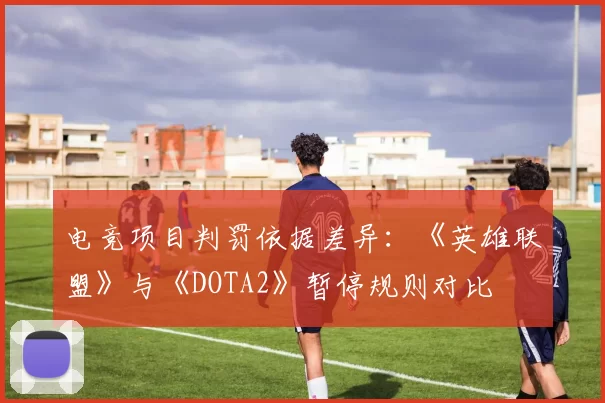 电竞项目判罚依据差异：《英雄联盟》与《DOTA2》暂停规则对比