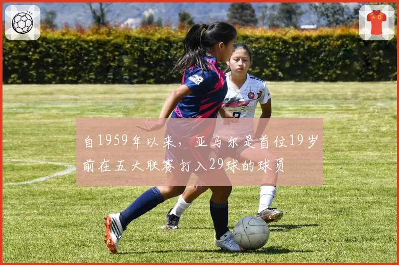 自1959年以来，亚马尔是首位19岁前在五大联赛打入29球的球员