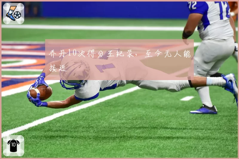 乔丹10次得分王纪录,至今无人能接近
