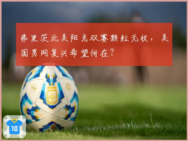 弗里茨北美阳光双赛颗粒无收，美国男网复兴希望何在？