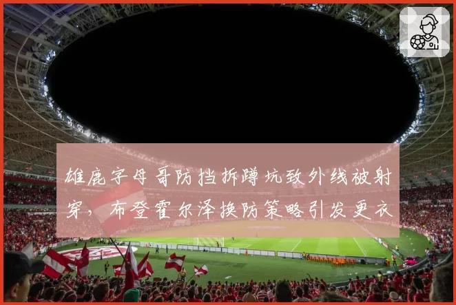 雄鹿字母哥防挡拆蹲坑致外线被射穿,布登霍尔泽换防策略引发更衣室矛盾