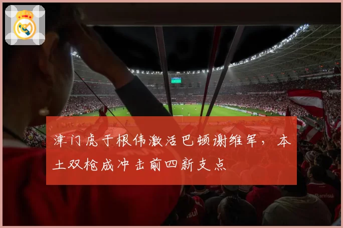 津门虎于根伟激活巴顿谢维军,本土双枪成冲击前四新支点